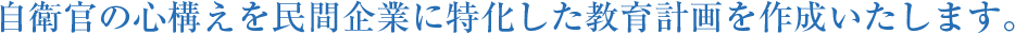 自衛官の心構えを民間企業に特化した教育計画を作成いたします。